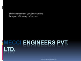 MECCI ENGINEERS PVT.
LTD.
Skill enhancement @ work solutions
Be a part of Journey to Success
MECCI Engineers © copy right
 