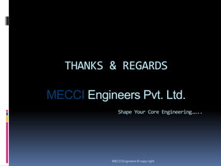 THANKS & REGARDS
MECCI Engineers Pvt. Ltd.
Shape Your Core Engineering……..
MECCI Engineers © copy right
 