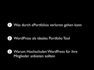 1   Was durch ePortfolios verloren gehen kann


2 WordPress als ideales Portfolio Tool



3 Warum Hochschulen WordPress für ihre
    Mitglieder anbieten sollten
 