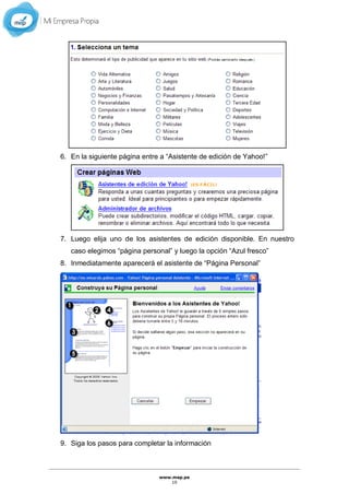 www.mep.pe
10
6. En la siguiente página entre a “Asistente de edición de Yahoo!”
7. Luego elija uno de los asistentes de edición disponible. En nuestro
caso elegimos “página personal” y luego la opción “Azul fresco”
8. Inmediatamente aparecerá el asistente de “Página Personal”
9. Siga los pasos para completar la información
 