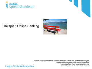 Beispiel: Online Banking




                    Große Provider oder IT-Firmen werden schon für Sicherheit sorgen.
                                              Wer sollte ausgerechnet mich angreifen.
                                                   Meine Daten sind nicht interessant.
 