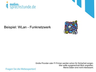 Beispiel: WLan - Funknetzwerk




                   Große Provider oder IT-Firmen werden schon für Sicherheit sorgen.
                                             Wer sollte ausgerechnet Mich angreifen.
                                                  Meine Daten sind nicht interessant.
 