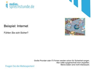 Beispiel: Internet
Fühlen Sie sich Sicher?




                          Große Provider oder IT-Firmen werden schon für Sicherheit sorgen.
                                                    Wer sollte ausgerechnet mich angreifen.
                                                         Meine Daten sind nicht interessant.
 