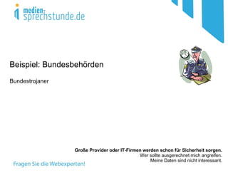 Beispiel: Bundesbehörden
Bundestrojaner




                 Große Provider oder IT-Firmen werden schon für Sicherheit sorgen.
                                             Wer sollte ausgerechnet mich angreifen.
                                                  Meine Daten sind nicht interessant.
 
