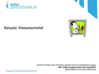 Beispiel: Webseitenbefall




                    Große Provider oder IT-Firmen werden schon für Sicherheit sorgen.
                                           Wer sollte ausgerechnet mich angreifen.
                                                   Meine Daten sind nicht interessant.
 