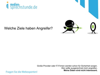 Welche Ziele haben Angreifer?




                   Große Provider oder IT-Firmen werden schon für Sicherheit sorgen.
                                             Wer sollte ausgerechnet mich angreifen.
                                               Meine Daten sind nicht interessant.
 