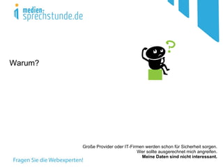 Warum?




         Große Provider oder IT-Firmen werden schon für Sicherheit sorgen.
                                   Wer sollte ausgerechnet mich angreifen.
                                     Meine Daten sind nicht interessant.
 