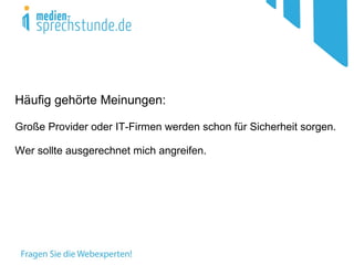 Häufig gehörte Meinungen:

Große Provider oder IT-Firmen werden schon für Sicherheit sorgen.

Wer sollte ausgerechnet mich angreifen.
 