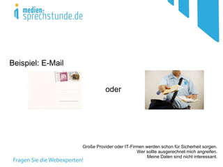 Beispiel: E-Mail


                              oder




                   Große Provider oder IT-Firmen werden schon für Sicherheit sorgen.
                                             Wer sollte ausgerechnet mich angreifen.
                                                  Meine Daten sind nicht interessant.
 