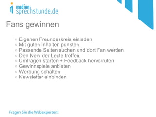 Eigenen Freundeskreis einladen  Mit guten Inhalten punkten Passende Seiten suchen und dort Fan werden Den Nerv der Leute treffen. Umfragen starten + Feedback hervorrufen Gewinnspiele anbieten Werbung schalten Newsletter einbinden Fans gewinnen 