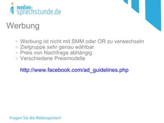 Werbung ist nicht mit SMM oder OR zu verwechseln Zielgruppe sehr genau wählbar  Preis von Nachfrage abhängig Verschiedene Preismodelle http://www.facebook.com/ad_guidelines.php Werbung 