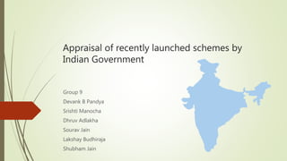 Appraisal of recently launched schemes by
Indian Government
Group 9
Devank B Pandya
Srishti Manocha
Dhruv Adlakha
Sourav Jain
Lakshay Budhiraja
Shubham Jain
 