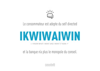 IKWIWAIWIN« I KNOW WHAT I WANT AND I WANT IT NOW »*
Le consommateur est adepte du self directed
et la banque n’a plus le monopole du conseil.
 
