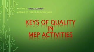 KEYS OF QUALITY
IN
MEP ACTIVITIES
MY NAME IS: WALID ALSARADY,
WORKING AS PROJECT QA/QC MANAGER
 