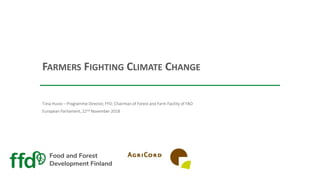 FARMERS FIGHTING CLIMATE CHANGE
Tiina Huvio – Programme Director, FFD; Chairman of Forest and Farm Facility of FAO
European Parliament, 22nd November 2018
 