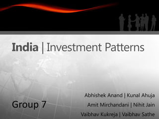 India | Investment Patterns


               Abhishek Anand | Kunal Ahuja
Group 7         Amit Mirchandani | Nihit Jain
              Vaibhav Kukreja | Vaibhav Sathe
 