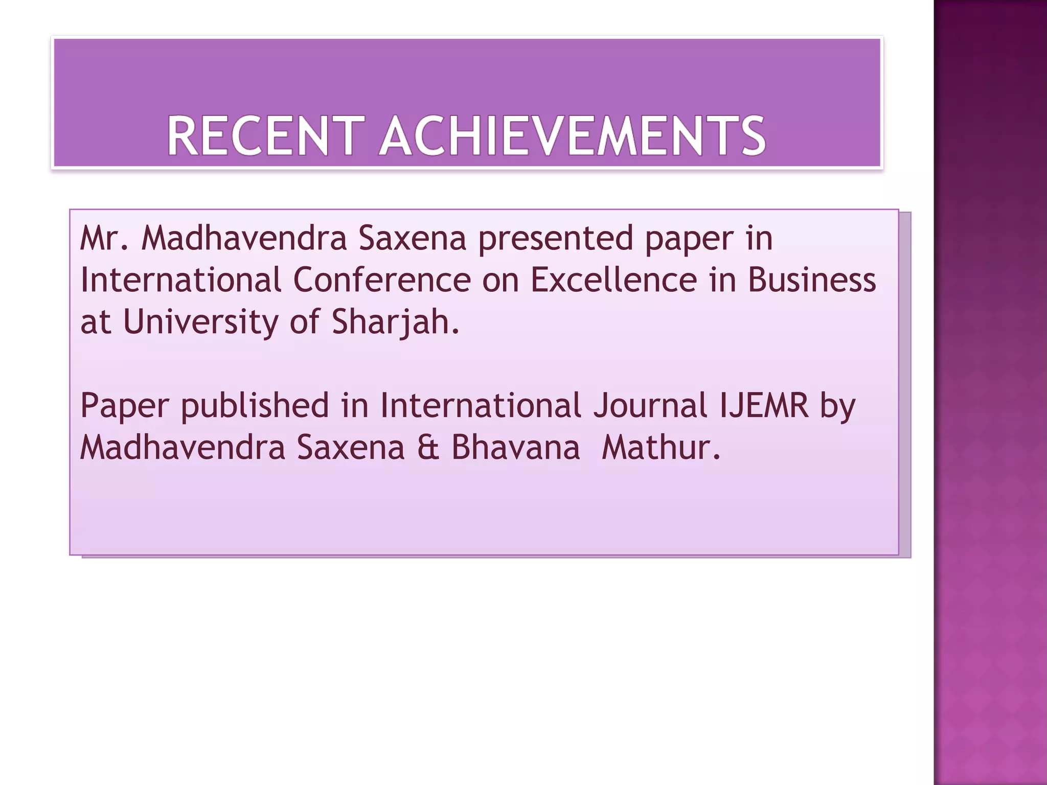Mr. Madhavendra Saxena presented paper in
International Conference on Excellence in Business
at University of Sharjah.

Paper published in International Journal IJEMR by
Madhavendra Saxena & Bhavana Mathur.
 