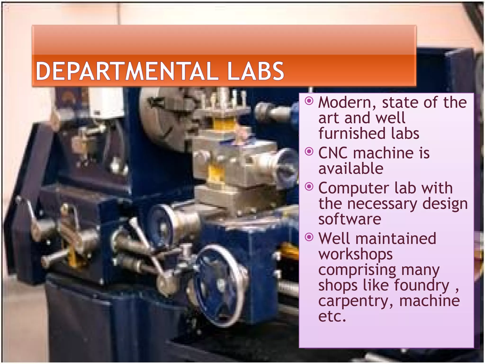  Modern, state of the
  art and well
  furnished labs
 CNC machine is
  available
 Computer lab with
  the necessary design
  software
 Well maintained
  workshops
  comprising many
  shops like foundry ,
  carpentry, machine
  etc.
 