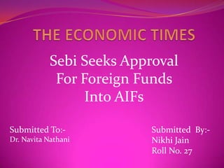 Sebi Seeks Approval
             For Foreign Funds
                  Into AIFs

Submitted To:-             Submitted By:-
Dr. Navita Nathani         Nikhi Jain
                           Roll No. 27
 