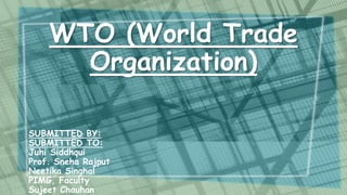WTO (World Trade
Organization)
SUBMITTED BY:
SUBMITTED TO:
Juhi Siddhqui
Prof. Sneha Rajput
Neetika Singhal
PIMG, Faculty
Sujeet Chauhan

 