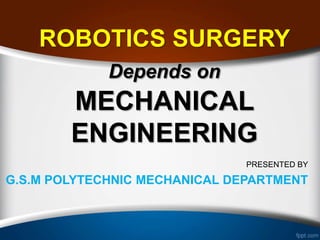 PRESENTED BY
G.S.M POLYTECHNIC MECHANICAL DEPARTMENT
ROBOTICS SURGERY
Depends on
MECHANICAL
ENGINEERING
 