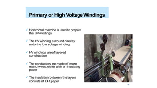  Horizontal machine is used toprepare
the HVwindings
 The HVwinding is wound directly
onto the low voltage winding
 HVwindings are of layered
construction
 The conductors are made of more
round wires, either with an insulating
paper
 The insulation between thelayers
consists of DPCpaper
Primary or High VoltageWindings
42
 