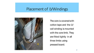The core is coveredwith
cotton tape and the LV
coil winding is mounted
with the core limb. They
are fitted tightly in all
three limbs using
pressed board.
Placement of LVWindings
47
 