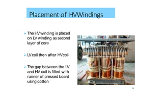The HVwinding is placed
on LV winding as second
layer of core
LVcoil then after HVcoil
The gap between the LV
and HV coil is filled with
runner of pressed board
using cotton
Placement of HVWindings
34
 