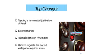 TapChanger
TapChanger
 Tapping is terminated justbellow
oil level
 External handle
 Taping is done on HVwinding
 Used to regulate the output
voltage to requiredlevels
49
 
