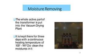 The whole active partof
the transformer is put
into the Vacuum Drying
Plant
It is kept there for three
days with acontinuous
heating temperature of
100°-141°Cto clean the
moistures init
MoistureRemoving
51
 