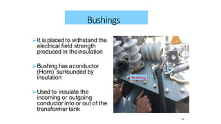 It is placed to withstand the
electrical field strength
produced in theinsulation
Bushing has aconductor
(Horn) surrounded by
insulation
Used to insulate the
incoming or outgoing
conductor into or out of the
transformer tank
42
Bushings
Bushing
 
