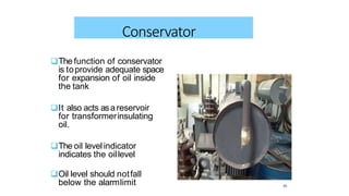 The function of conservator
is toprovide adequate space
for expansion of oil inside
the tank
It also acts asareservoir
for transformerinsulating
oil.
The oil levelindicator
indicates the oillevel
Oil level should notfall
below the alarmlimit 43
Conservator
 