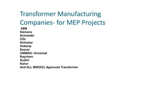 Transformer Manufacturing
Companies- for MEP Projects
ABB
Siemens
Schneider
CGL
Kirloskar
Voltamp
Essnar
UNIMAG- Universal
Raychem
Sudhir
Kahor
And ALL MSEDCL Approved Transformer
 