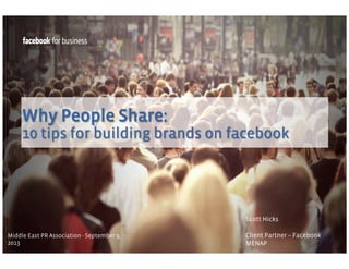 Why People Share:
10 tips for building brands on facebook

Scott Hicks
Middle East PR Association - September 9,
2013

Client Partner – Facebook
MENAP

 