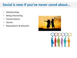 Social is new if you’ve never cared about…
•   Relationships
•   Being interesting
•   Conversations
•   Stories
•   Reputations & behavior
 