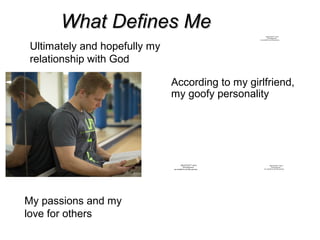 QuickTime™ and a
decompressor
are needed to see this picture.
QuickTime™ and a
decompressor
are needed to see this picture.
What Defines MeWhat Defines Me
My passions and my
love for others
According to my girlfriend,
my goofy personality
Ultimately and hopefully my
relationship with God
QuickTime™ and a
decompressor
are needed to see this picture.
 