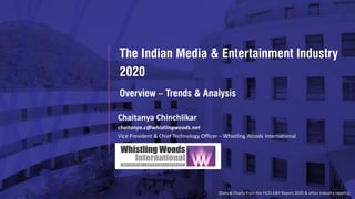 The Indian Media & Entertainment Industry
2020
Chaitanya Chinchlikar
chaitanya.c@whistlingwoods.net
Vice President & Chief Technology Officer – Whistling Woods International
Overview – Trends & Analysis
(Data & Charts from the FICCI-E&Y Report 2020 & other industry reports)
 