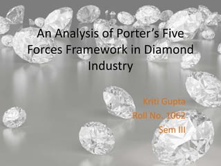 An Analysis of Porter’s Five 
Forces Framework in Diamond 
Industry 
Kriti Gupta 
Roll No. 1062 
Sem III 
 