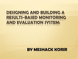 DESIGNING AND BUILDING A
RESULTS-BASED MONITORING
AND EVALUATION SYSTEM:
BY MESHACK KORIR
 