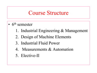 Course Structure
• 6th semester
1. Industrial Engineering & Management
2. Design of Machine Elements
3. Industrial Fluid Power
4. Measurements & Automation
5. Elective-II
 