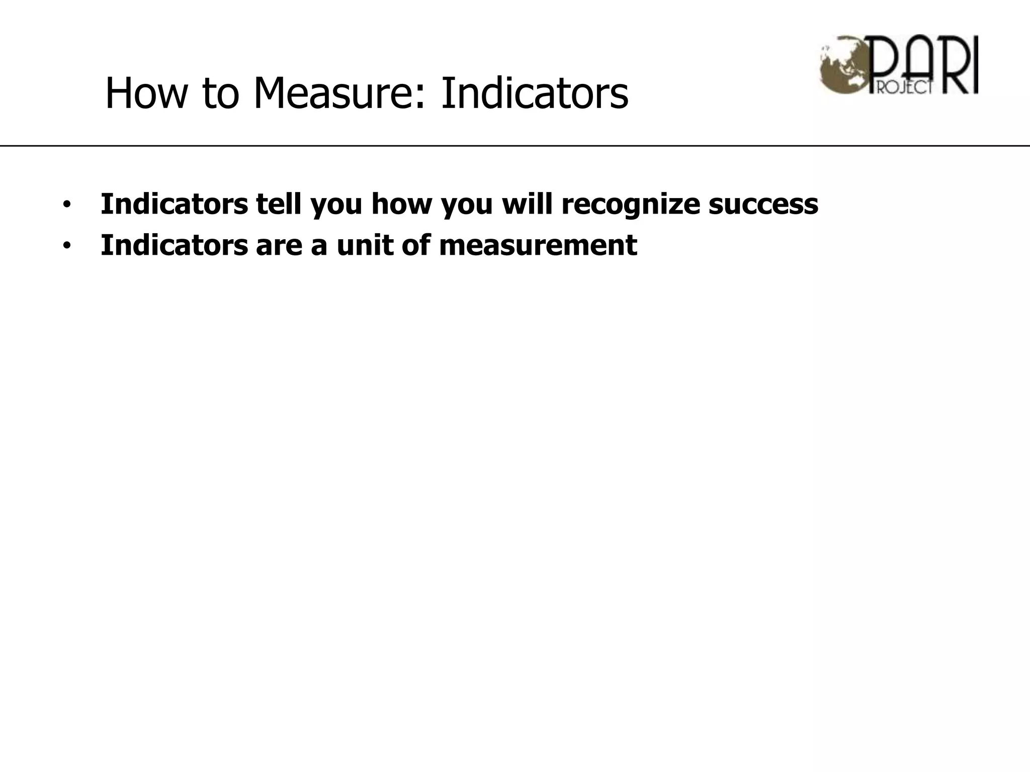 How to Measure: Indicators

• Indicators tell you how you will recognize success
• Indicators are a unit of measurement
 
