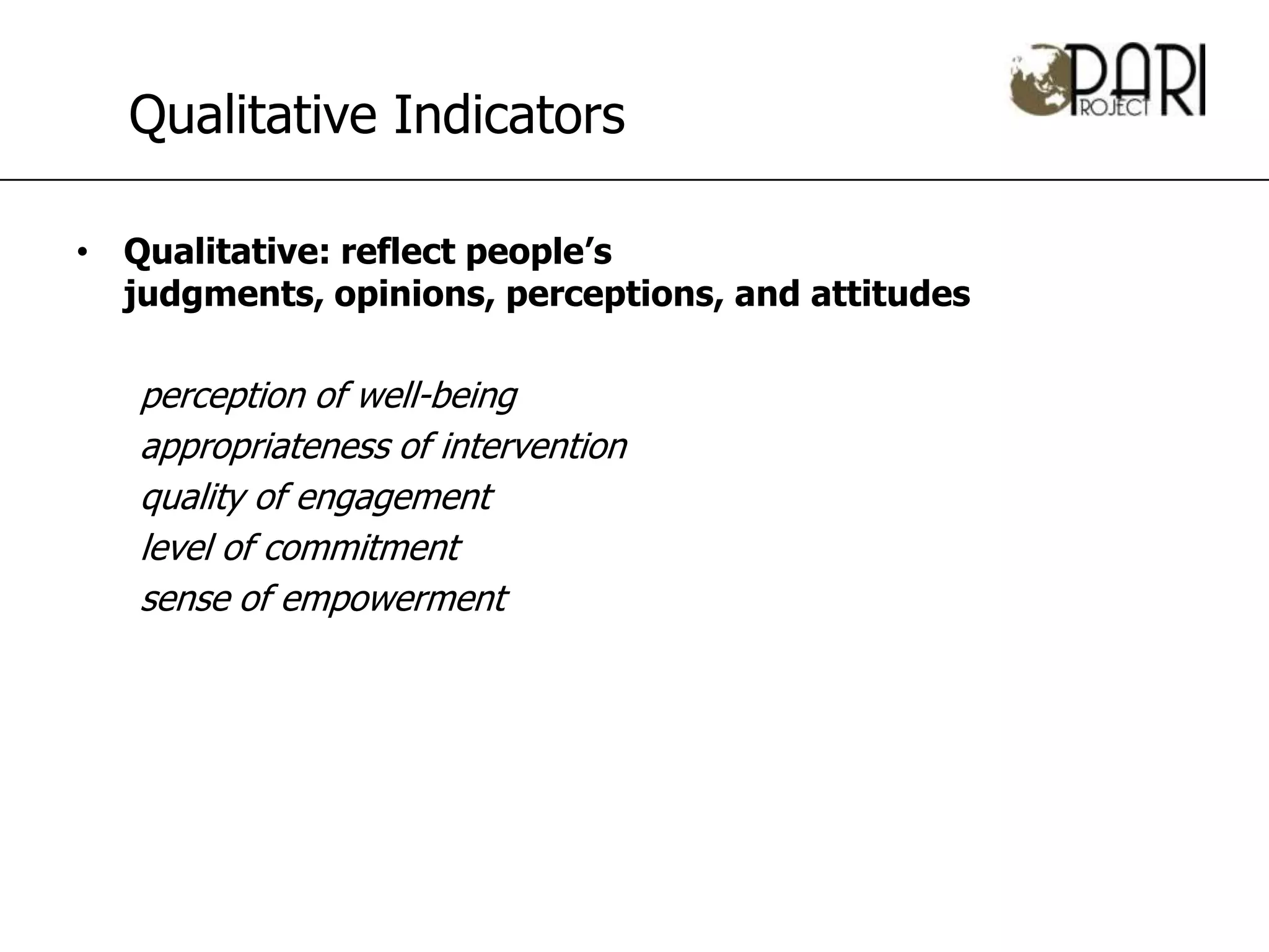 Qualitative Indicators

• Qualitative: reflect people’s
  judgments, opinions, perceptions, and attitudes

   perception of well-being
   appropriateness of intervention
   quality of engagement
   level of commitment
   sense of empowerment
 