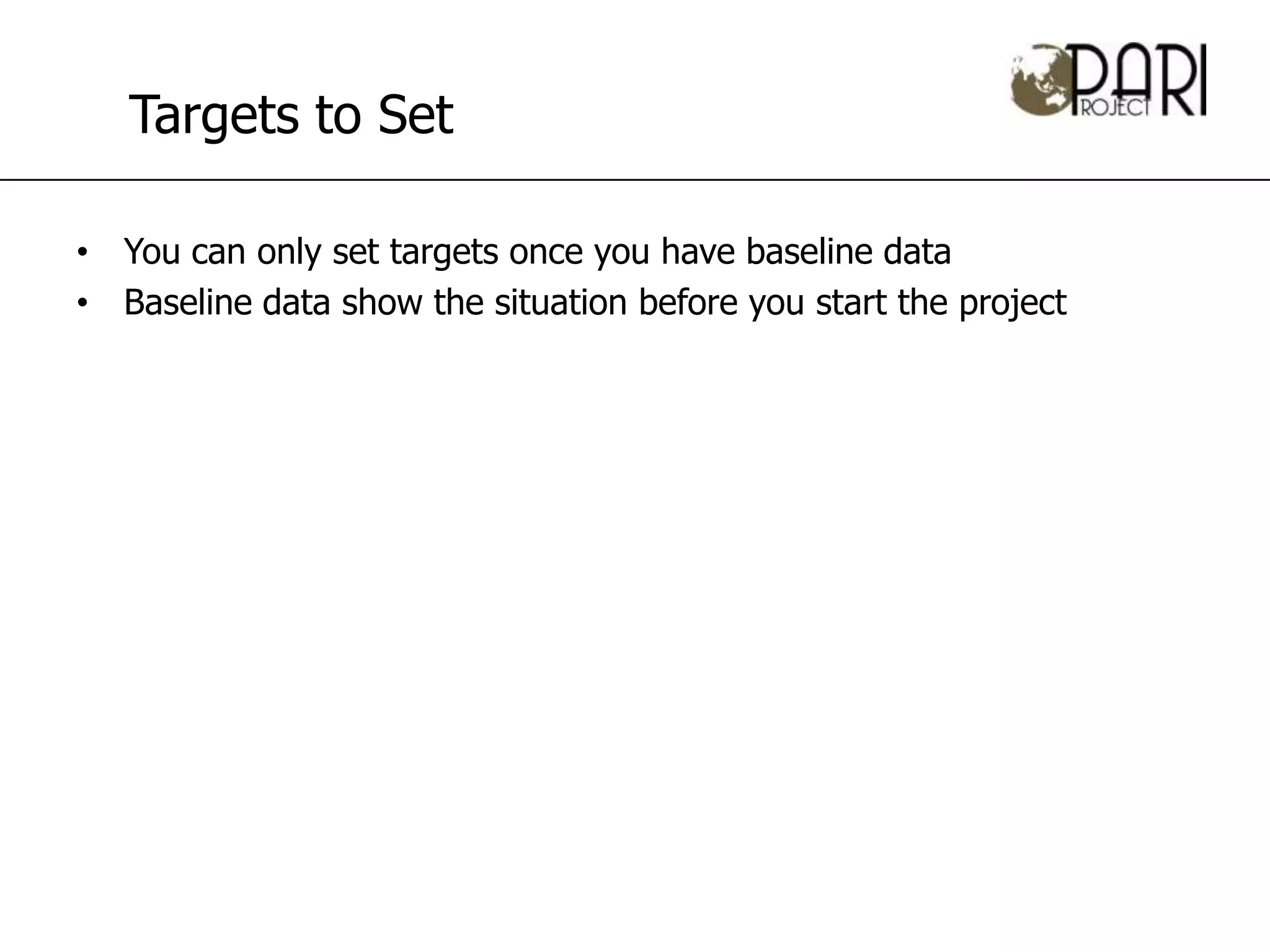 Targets to Set

• You can only set targets once you have baseline data
• Baseline data show the situation before you start the project
 