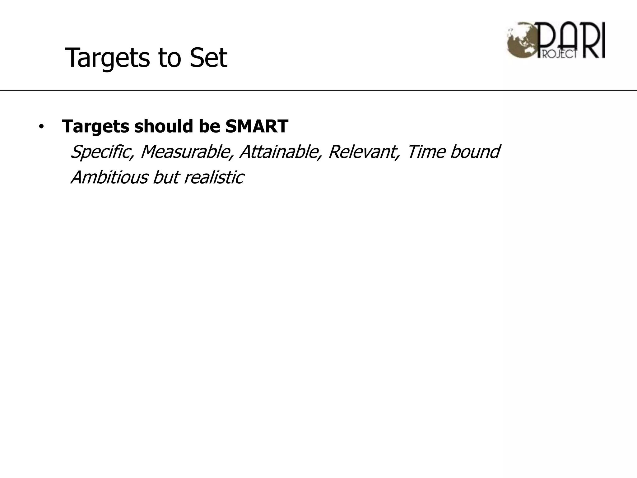 Targets to Set

• Targets should be SMART
   Specific, Measurable, Attainable, Relevant, Time bound
   Ambitious but realistic
 
