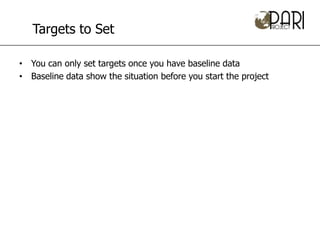 Targets to Set

• You can only set targets once you have baseline data
• Baseline data show the situation before you start the project
 