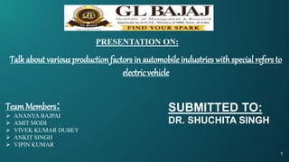 PRESENTATION ON:
TeamMembers:
 ANANYA BAJPAI
 AMIT MODI
 VIVEK KUMAR DUBEY
 ANKIT SINGH
 VIPIN KUMAR
SUBMITTED TO:
DR. SHUCHITA SINGH
Talk about various production factors in automobile industries withspecial refers to
electricvehicle
1
 