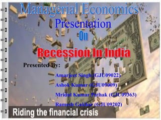 Managerial Economics Presentation On Recession In India Presented By: Amarjeet Singh (GJU09022) Ashok Kumar (GJU09009) Mridul Kumar Pathak (GJU09363) Ramesh Gakhar (GJU09202) 