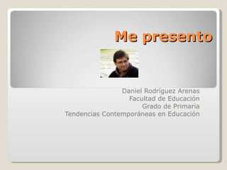 Me presento Daniel Rodríguez Arenas Facultad de Educación Grado de Primaria Tendencias Contemporáneas en Educación 