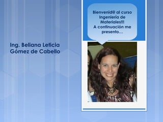 Ing. Beliana Leticia
Gómez de Cabello
Bienvenid@ al curso
Ingeniería de
Materiales!!!
A continuación me
presento…
 