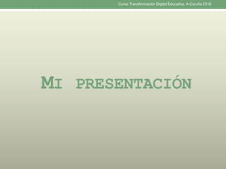 MI PRESENTACIÓN
Curso Transformación Digital Educativa. A Coruña 2018
 